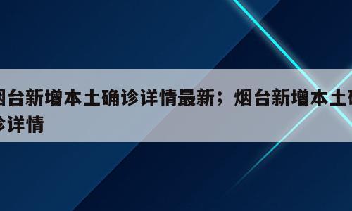 烟台新增本土确诊详情最新；烟台新增本土确诊详情
