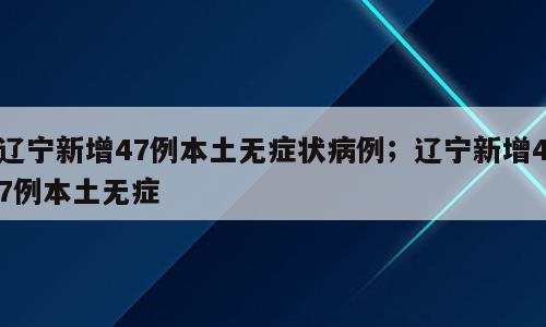 辽宁新增47例本土无症状病例；辽宁新增47例本土无症