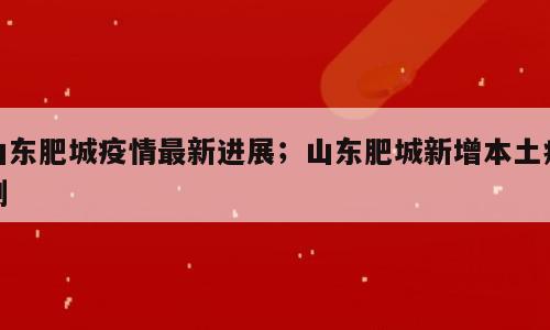 山东肥城疫情最新进展；山东肥城新增本土病例