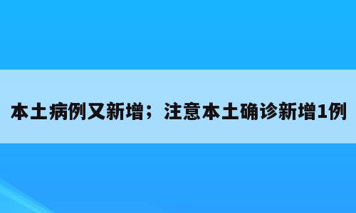 本土病例又新增；注意本土确诊新增1例