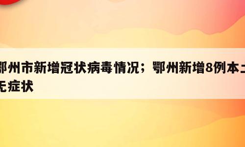 鄂州市新增冠状病毒情况；鄂州新增8例本土无症状