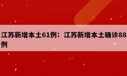 江苏新增本土61例；江苏新增本土确诊88例
