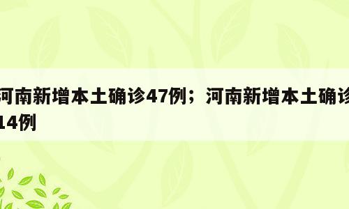 河南新增本土确诊47例；河南新增本土确诊14例