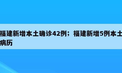 福建新增本土确诊42例；福建新增5例本土病历