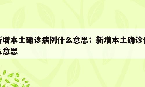 新增本土确诊病例什么意思；新增本土确诊什么意思