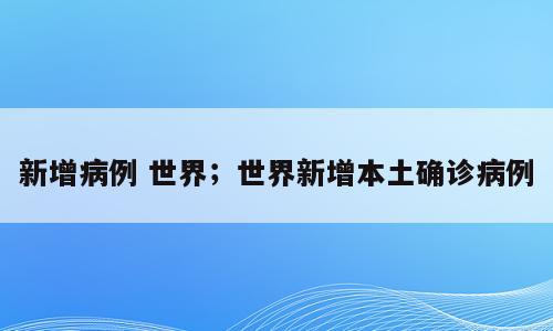 新增病例 世界；世界新增本土确诊病例