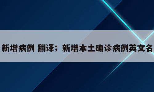 新增病例 翻译；新增本土确诊病例英文名
