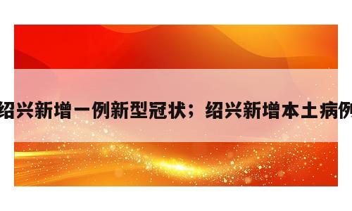 绍兴新增一例新型冠状；绍兴新增本土病例