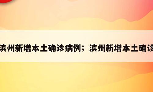 滨州新增本土确诊病例；滨州新增本土确诊