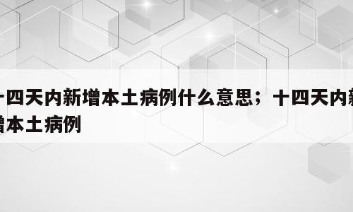 十四天内新增本土病例什么意思；十四天内新增本土病例