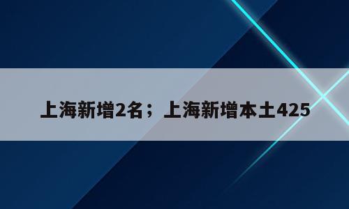 上海新增2名；上海新增本土425