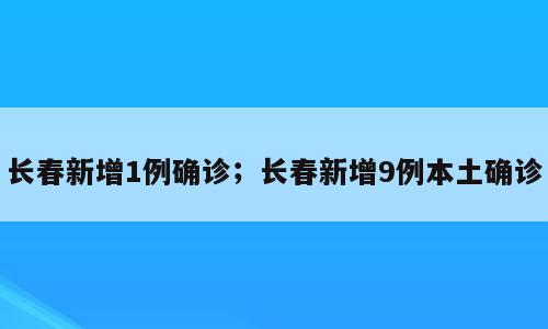 长春新增1例确诊；长春新增9例本土确诊