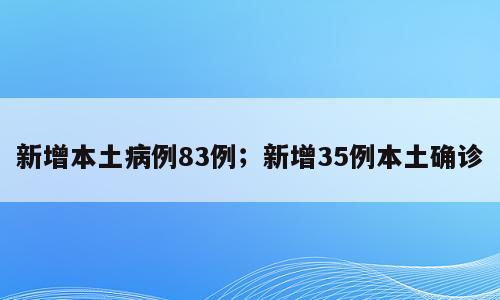 新增本土病例83例；新增35例本土确诊