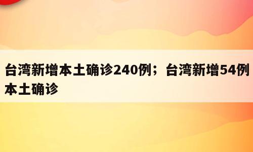 台湾新增本土确诊240例；台湾新增54例本土确诊