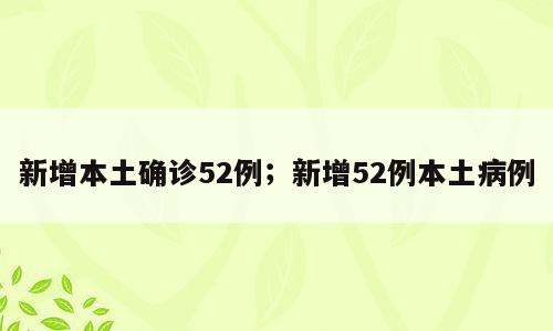 新增本土确诊52例；新增52例本土病例