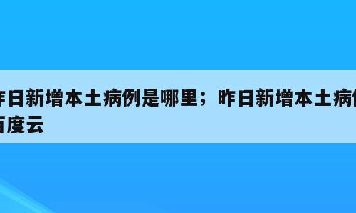 昨日新增本土病例是哪里；昨日新增本土病例百度云