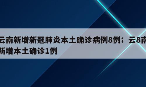 云南新增新冠肺炎本土确诊病例8例；云8南新增本土确诊1例