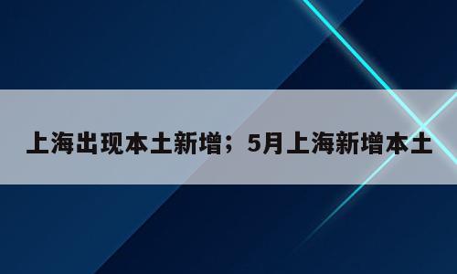 上海出现本土新增；5月上海新增本土