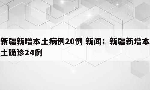 新疆新增本土病例20例 新闻；新疆新增本土确诊24例