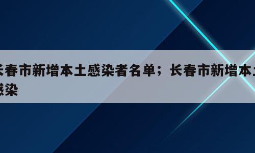 长春市新增本土感染者名单；长春市新增本土感染