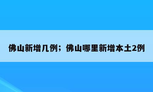 佛山新增几例；佛山哪里新增本土2例