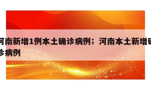 河南新增1例本土确诊病例；河南本土新增确诊病例