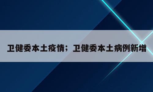 卫健委本土疫情；卫健委本土病例新增