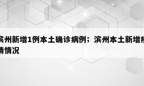滨州新增1例本土确诊病例；滨州本土新增疫情情况