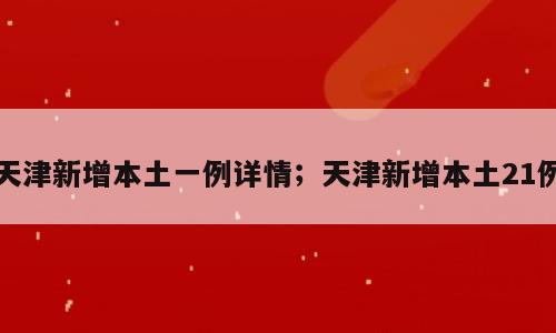 天津新增本土一例详情；天津新增本土21例