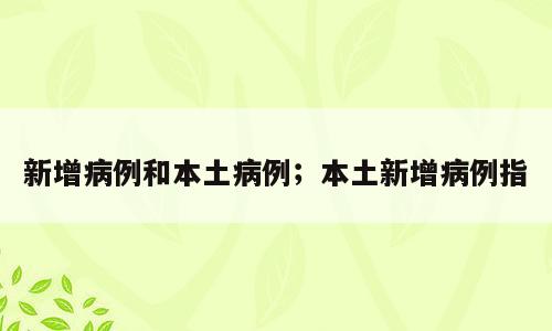 新增病例和本土病例；本土新增病例指