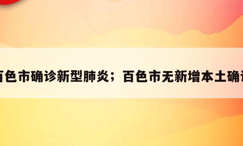 百色市确诊新型肺炎；百色市无新增本土确诊