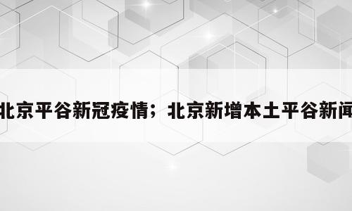 北京平谷新冠疫情；北京新增本土平谷新闻