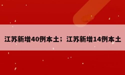 江苏新增40例本土；江苏新增14例本土