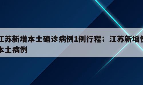江苏新增本土确诊病例1例行程；江苏新增例本土病例