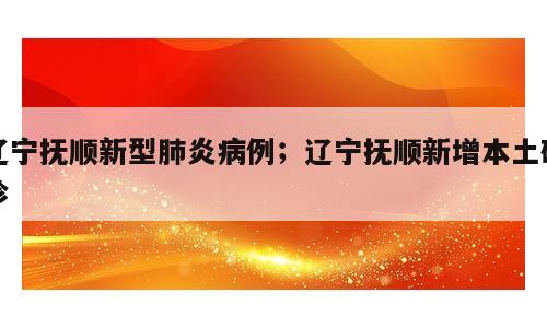 辽宁抚顺新型肺炎病例；辽宁抚顺新增本土确诊