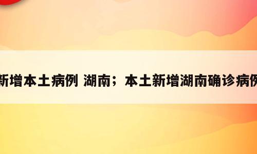 新增本土病例 湖南；本土新增湖南确诊病例