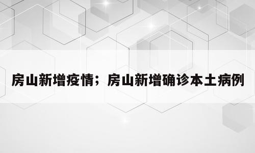 房山新增疫情；房山新增确诊本土病例