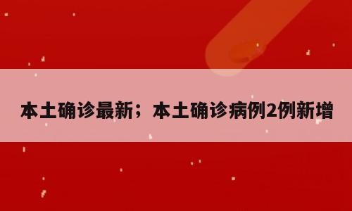 本土确诊最新；本土确诊病例2例新增