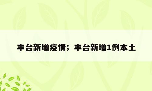 丰台新增疫情；丰台新增1例本土