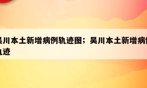 吴川本土新增病例轨迹图；吴川本土新增病例轨迹