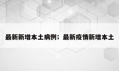 最新新增本土病例；最新疫情新增本土