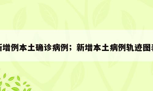 新增例本土确诊病例；新增本土病例轨迹图表