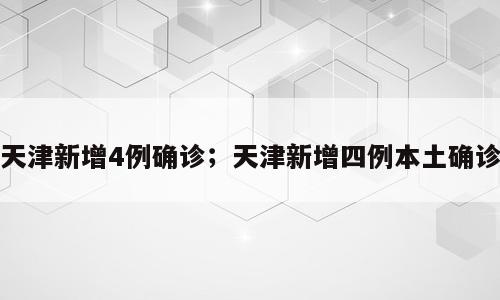 天津新增4例确诊；天津新增四例本土确诊