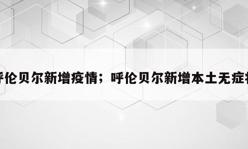 呼伦贝尔新增疫情；呼伦贝尔新增本土无症状