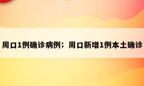 周口1例确诊病例；周口新增1例本土确诊