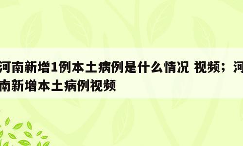 河南新增1例本土病例是什么情况 视频；河南新增本土病例视频