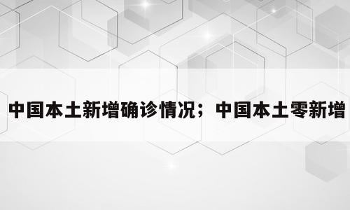 中国本土新增确诊情况；中国本土零新增
