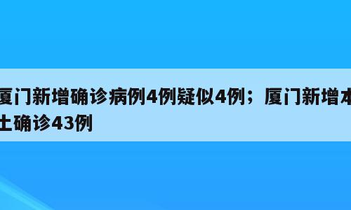 厦门新增确诊病例4例疑似4例；厦门新增本土确诊43例