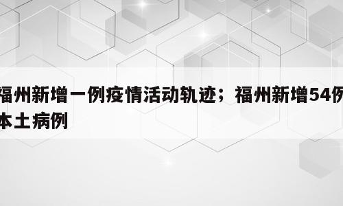 福州新增一例疫情活动轨迹；福州新增54例本土病例