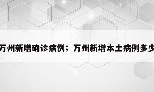 万州新增确诊病例；万州新增本土病例多少